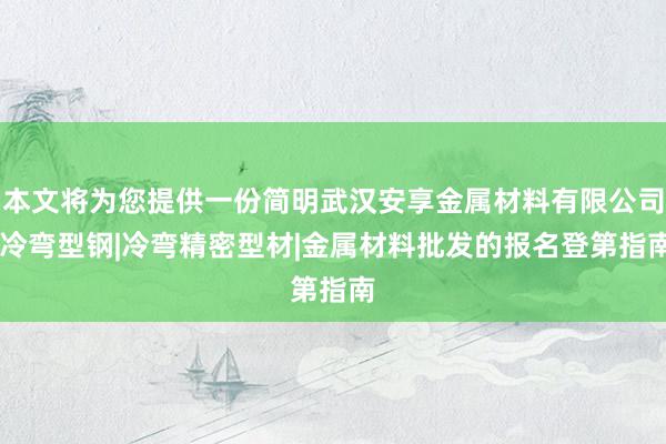 本文将为您提供一份简明武汉安享金属材料有限公司|冷弯型钢|冷弯精密型材|金属材料批发的报名登第指南