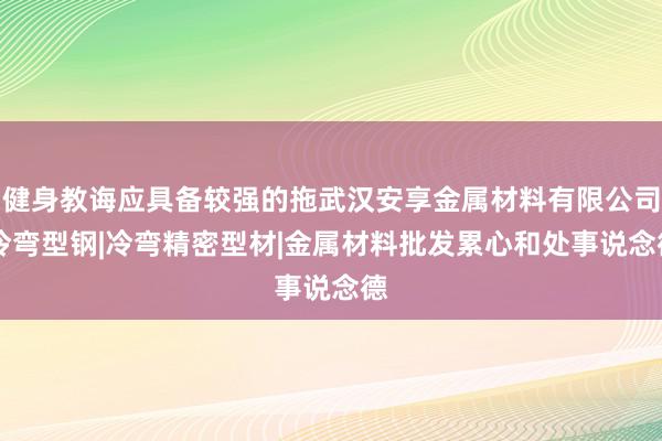 健身教诲应具备较强的拖武汉安享金属材料有限公司|冷弯型钢|冷弯精密型材|金属材料批发累心和处事说念德